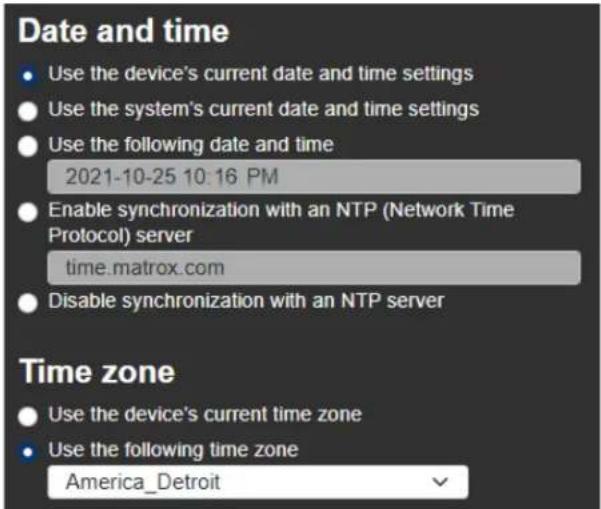 Date and time • Use the device's current date and time settings • Use the system's current date and time settings • Use the following date and time 2021-10-25 10:16 PM • Enable synchronization with an NTP (Network Time Protocol) server time.matrox.com • Disable synchronization with an NTP server Time zone • Use the device's current time zone • Use the following time zone America_Detroit