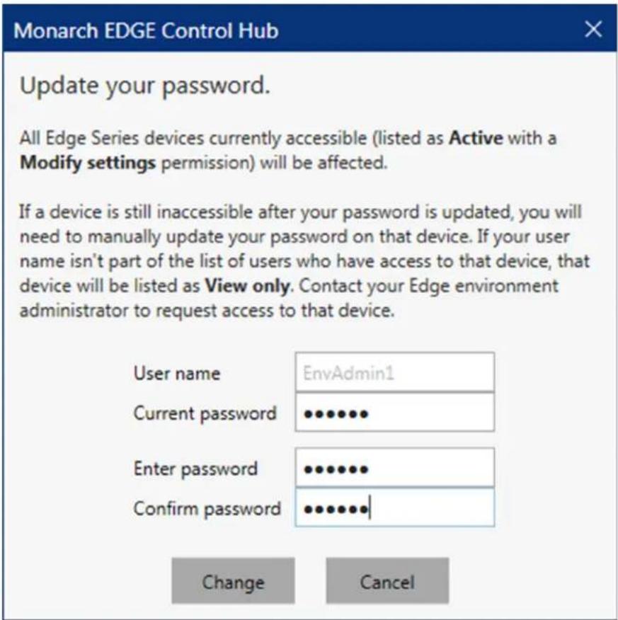 Monarch EDGE Control Hub Update your password. All Edge Series devices currently accessible (listed as Active with a Modify settings permission) will be affected. If a device is still inaccessible after your password is updated, you will need to manually update your password on that device. If your user name isn't part of the list of users who have access to that device, that device will be listed as View only. Contact your Edge environment administrator to request access to that device. User name EnvAdmin1 Current password **** Enter password **** Confirm password **** Change Cancel