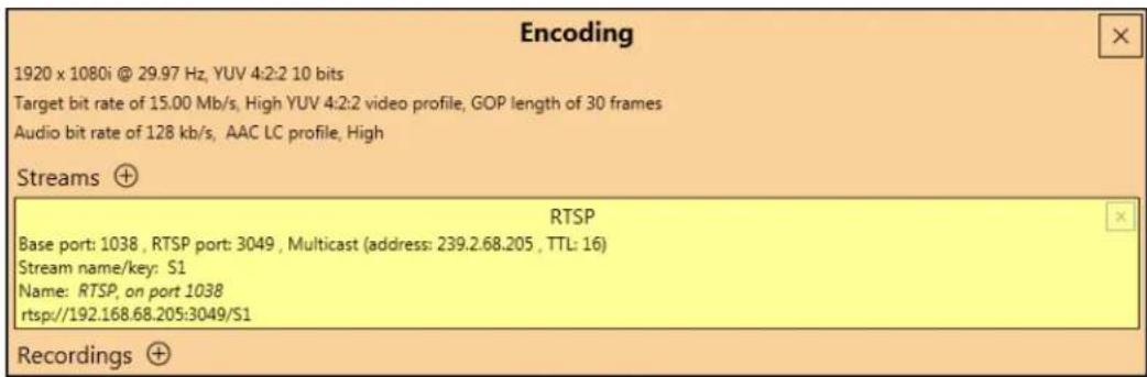 Encoding 1920 x 1080i @ 29.97 Hz, YUV 4:2:2 10 bits Target bit rate of 15.00 Mb/s, High YUV 4:2:2 video profile, GOP length of 30 frames Audio bit rate of 128 kb/s, AAC LC profile, High Streams + RTSP Base port: 1038 , RTSP port: 3049 , Multicast (address: 239.2.68.205 , TTL: 16) Stream name/key: S1 Name: RTSP, on port 1038 rtsp://192.168.68.205:3049/S1 Recordings +