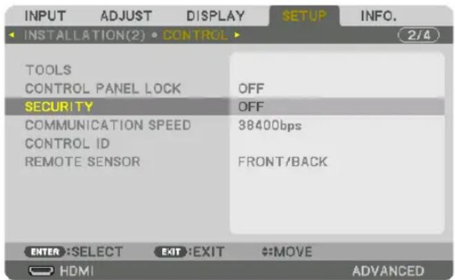 INPUT ADJUST DISPLAY SETUP INFO. INSTALLATION(2) CONTROL TOOLS CONTROL PANEL LOCK OFF SECURITY OFF COMMUNICATION SPEED 38400bps CONTROL ID REMOTE SENSOR FRONT/BACK ENTER: SELECT EXIT:EXIT ↔MOVE HDMI ADVANCED