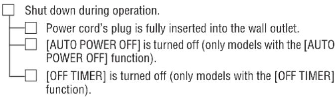 Shut down during operation. Power cord's plug is fully inserted into the wall outlet. [AUTO POWER OFF] is turned off (only models with the [AUTO POWER OFF] function). [OFF TIMER] is turned off (only models with the [OFF TIMER] function).