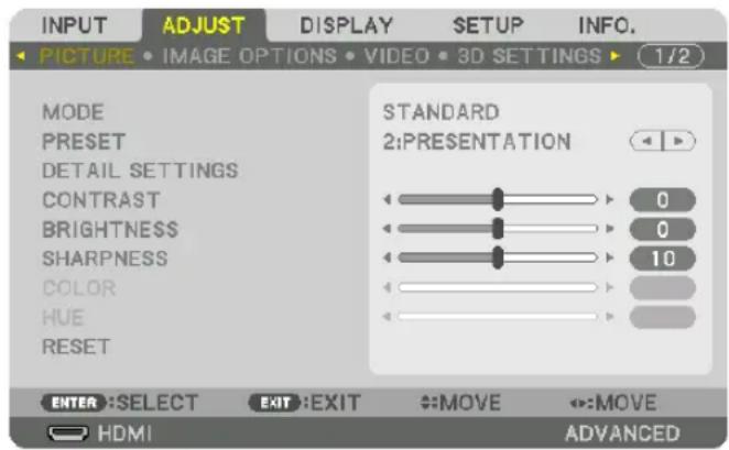 INPUT ADJUST DISPLAY SETUP INFO. PICTURE • IMAGE OPTIONS • VIDEO • 3D SETTINGS ▶ (1/2) MODE PRESET DETAIL SETTINGS CONTRAST BRIGHTNESS SHARPNESS COLOR HUE RESET STANDARD 2:PRESENTATION 0 0 10 ENTER :SELECT EXIT :EXIT :MOVE :MOVE HDMI ADVANCED