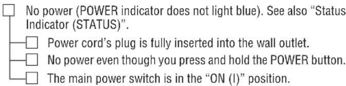 No power (POWER indicator does not light blue). See also "Status Indicator (STATUS)". Power cord's plug is fully inserted into the wall outlet. No power even though you press and hold the POWER button. The main power switch is in the "ON (I)" position.
