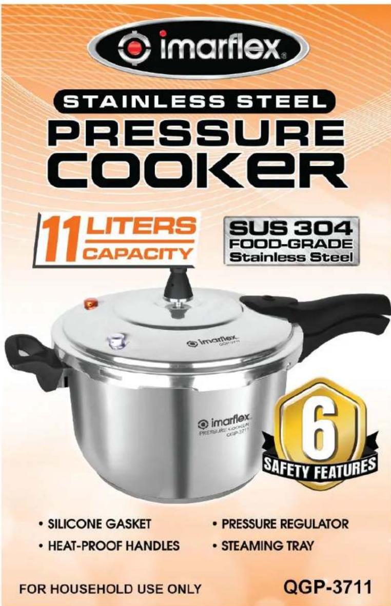 imarflex® STAINLESS STEEL PRESSURE COOKER 11 LITERS CAPACITY SUS 304 FOOD-GRADE Stainless Steel imarflex® PRESSURE COVER G6P-3711 6 SAFETY FEATURES • SILICONE GASKET • HEAT-PROOF HANDLES • PRESSURE REGULATOR • STEAMING TRAY FOR HOUSEHOLD USE ONLY QGP-3711