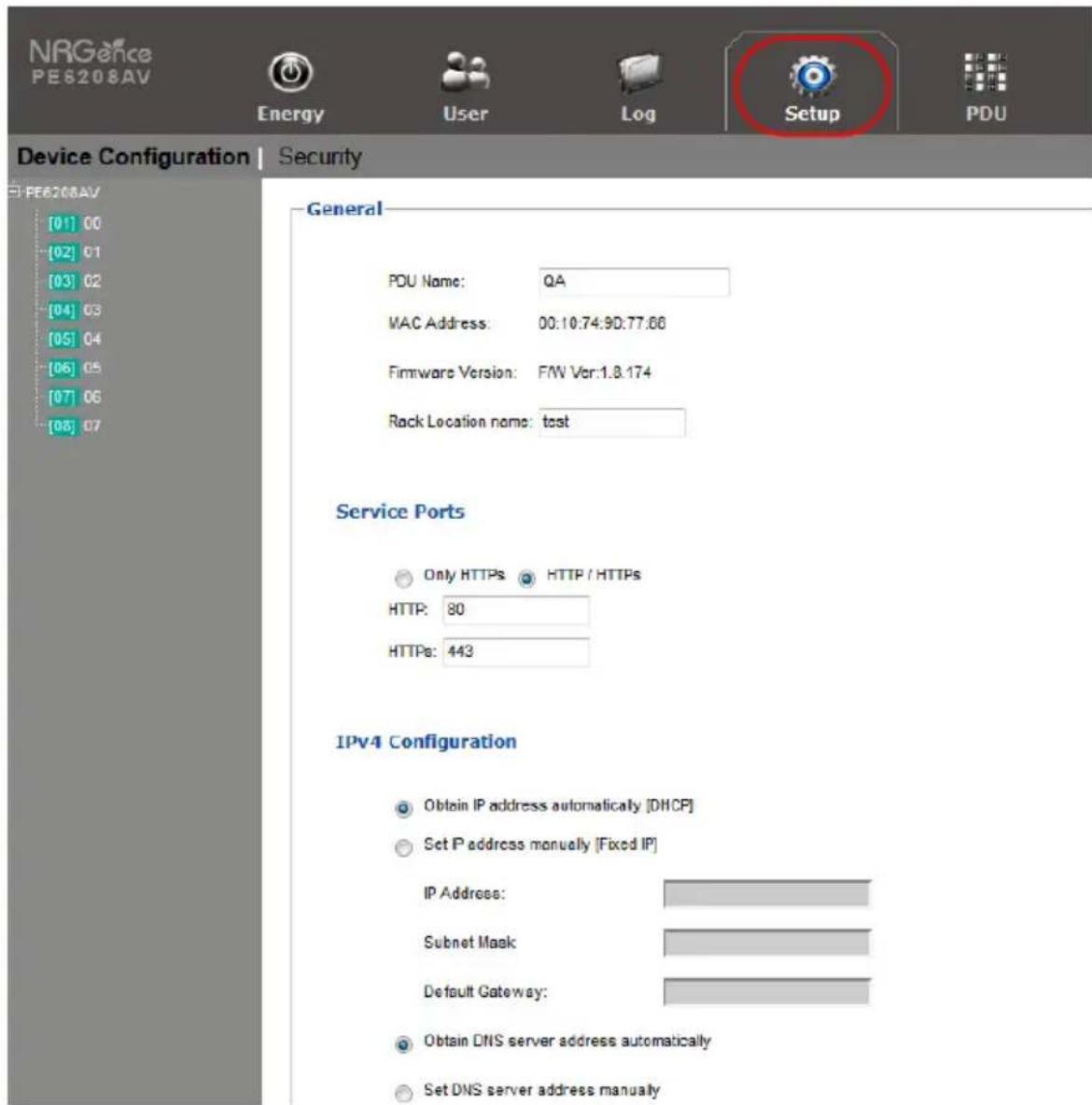 NRGence PE6208AV Energy User Log Setup PDU Device Configuration | Security General POU Name: QA MAC Address: 00:10.74.9D.77.06 Firmware Version: FWV Ver:1.8.174 Rock Location name: test Service Ports Only HTTPS HTTP / HTTPS HTTP: 80 HTTPS: 443 IPv4 Configuration Obtain IP address automatically [DHCP] Set P address manually [Fixed IP] IP Address: Subnet Mask Default Gateway: Obtain DNS server address automatically Set DNS server address manually