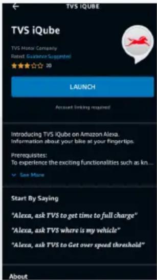 TVS iQUBE TVS iQube TVS Motor Company Rated Guidance Suggested ★★★☆☆ 20 LAUNCH Account Linking required Introducing TVS iQube on Amazon Alexa. Information about your bike at your fingertips. Prerequisites: To experience the exciting functionalities such as kn... See More Start By Saying "Alexa, ask TVS to get time to full charge" "Alexa, ask TVS where is my vehicle" "Alexa, ask TVS to Get over speed threshold" About