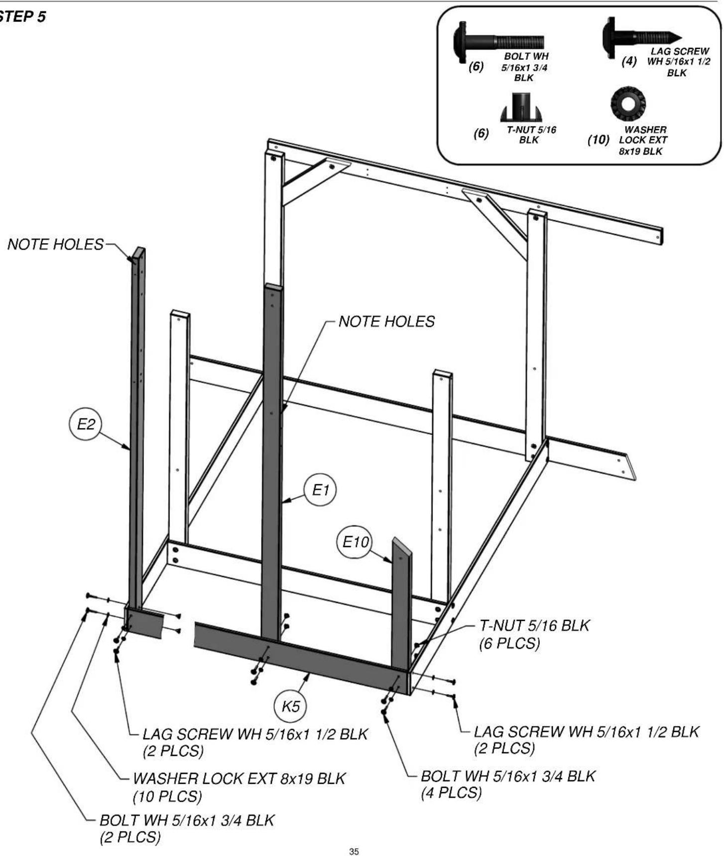 STEP 5 NOTE HOLES NOTE HOLES E2 E1 E10 T-NUT 5/16 BLK (6) BOLT WH 5/16x1 3/4 BLK (4) LAG SCREW WH 5/16x1 1/2 BLK (6) T-NUT 5/16 BLK (10) WASHER LOCK EXT 8x19 BLK LAG SCREW WH 5/16x1 1/2 BLK (2 PLCS) WASHER LOCK EXT 8x19 BLK (10 PLCS) BOLT WH 5/16x1 3/4 BLK (2 PLCS) LAG SCREW WH 5/16x1 1/2 BLK (2 PLCS) BOLT WH 5/16x1 3/4 BLK (4 PLCS) 35