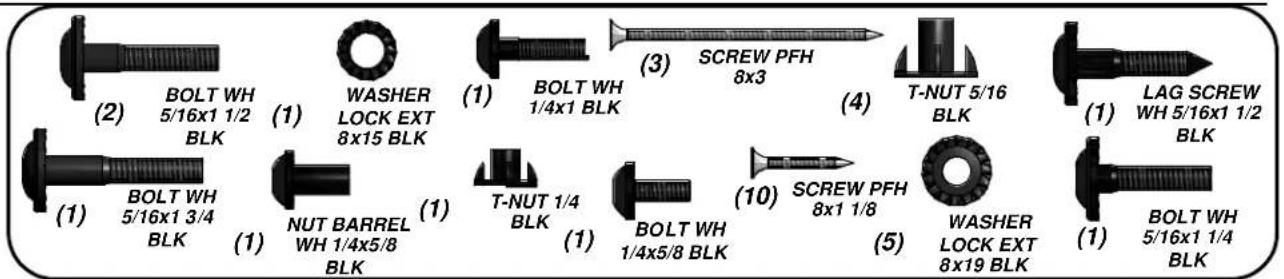 (2) BOLT WH 5/16x1 1/2 BLK (1) WASHER LOCK EXT 8x15 BLK (1) BOLT WH 1/4x1 BLK (3) SCREW PFH 8x3 (4) T-NUT 5/16 BLK (1) LAG SCREW WH 5/16x1 1/2 BLK (1) BOLT WH 5/16x1 3/4 BLK (1) NUT BARREL WH 1/4x5/8 BLK (1) T-NUT 1/4 BLK (1) BOLT WH 1/4x5/8 BLK (10) SCREW PFH 8x1 1/8 (5) WASHER LOCK EXT 8x19 BLK (1) BOLT WH 5/16x1 1/4 BLK
