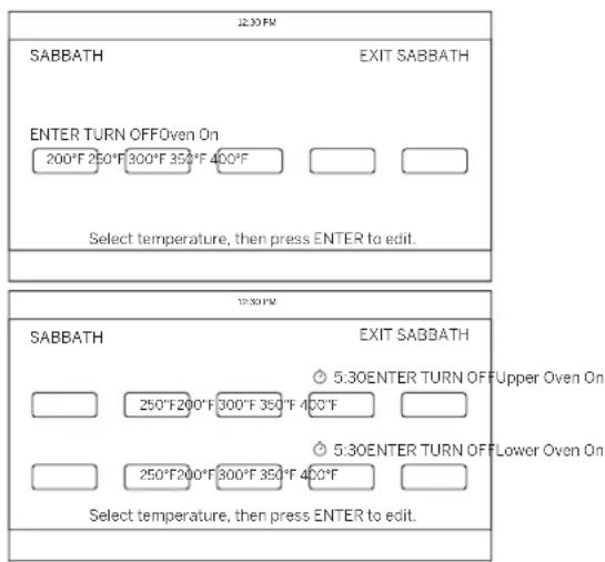 12:30 PM SABBATH EXIT SABBATH ENTER TURN OFF Oven On 200°F 250°F 300°F 350°F 400°F Select temperature, then press ENTER to edit. 12:30 PM SABBATH EXIT SABBATH 5:30 ENTER TURN OFF Upper Oven On 250°F 200°F 300°F 350°F 400°F 5:30 ENTER TURN OFF Lower Oven On 250°F 200°F 300°F 350°F 400°F Select temper…
