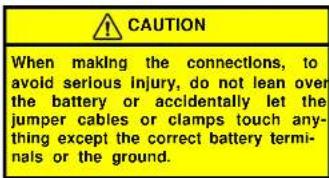 CAUTION When making the connections, to avoid serious injury, do not lean over the battery or accidentally let the jumper cables or clamps touch anything except the correct battery terminals or the ground.