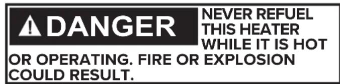 A DANGER NEVER REFUEL THIS HEATER WHILE IT IS HOT OR OPERATING. FIRE OR EXPLOSION COULD RESULT.