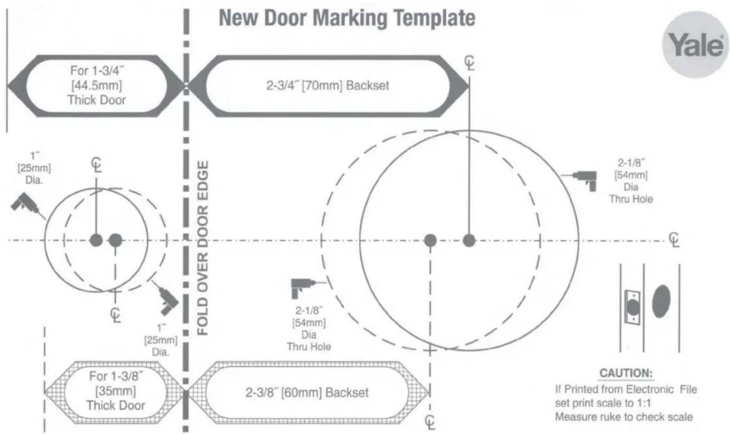 New Door Marking Template For 1-3/4" [44.5mm] Thick Door 2-3/4" [70mm] Backset FOLD OVER DOOR EDGE 1" [25mm] Dia. 1" [25mm] Dia. 2-1/8" [54mm] Dia Thru Hole 2-3/8" [60mm] Backset For 1-3/8" [35mm] Thick Door 2-1/8" [54mm] Dia Thru Hole CAUTION: If Printed from Electronic File set print scale to 1:1 Measure ruke to check scale