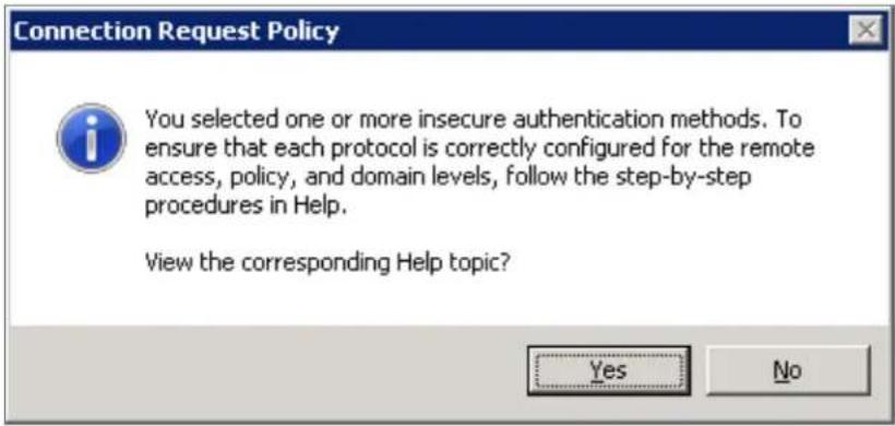 Connection Request Policy You selected one or more insecure authentication methods. To ensure that each protocol is correctly configured for the remote access, policy, and domain levels, follow the step-by-step procedures in Help. View the corresponding Help topic? Yes No