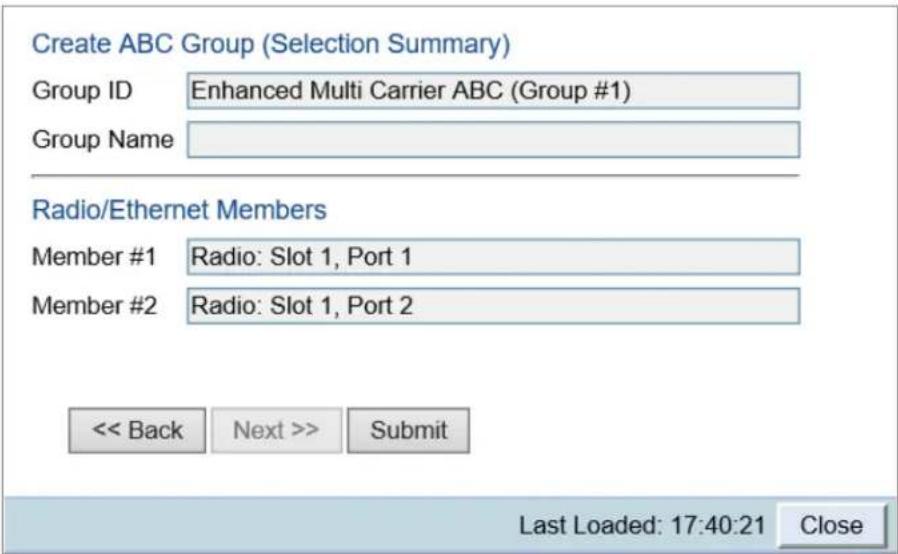 Create ABC Group (Selection Summary) Group ID Enhanced Multi Carrier ABC (Group #1) Group Name Radio/Ethernet Members Member #1 Radio: Slot 1, Port 1 Member #2 Radio: Slot 1, Port 2 << Back Next >> Submit Last Loaded: 17:40:21 Close