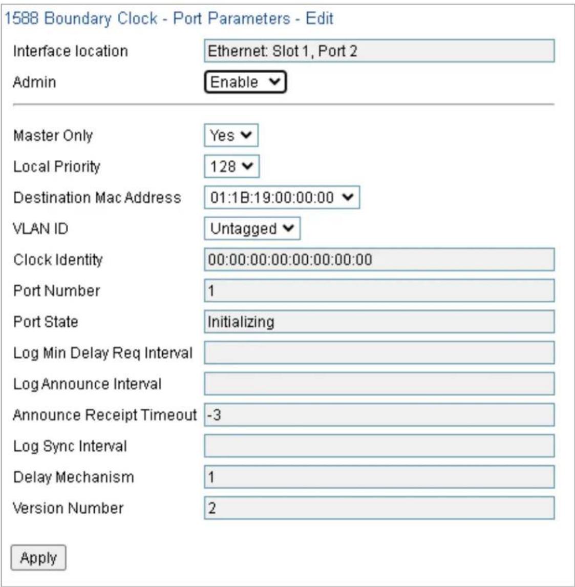 1588 Boundary Clock - Port Parameters - Edit Interface location Ethernet: Slot 1, Port 2 Admin Enable Master Only Yes Local Priority 128 Destination Mac Address 01:1B:19:00:00:00 VLAN ID Untagged Clock Identity 00:00:00:00:00:00:00:00 Port Number 1 Port State Initializing Log Min Delay Req Interval…