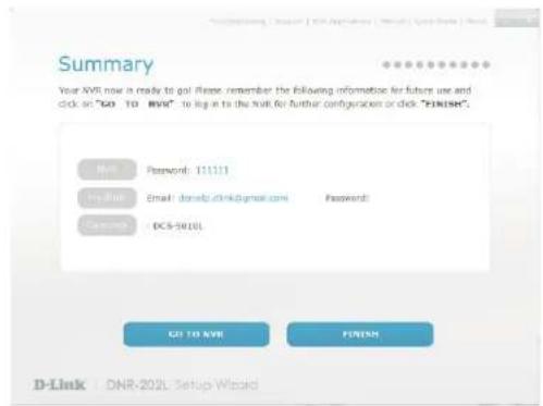 Summary Your NVR now is ready to go! Please, remember the following information for future use and click on "GO TO NVR" to log in to the full for further configuration or click "FINISH". Name: Password: 111111 Email: dmb@dlnk@gmail.com Password: Copyright: DC-5-5010. GO TO NVR FINISH D-Link DNR-202L Setup Wizard