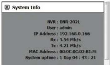 System Info NVR : DNR-202L User : admin IP Address : 192.168.0.166 Rx : 3.54 Mb/s Tx : 4.21 Mb/s MAC Address : 00:0C:0C:02:B1:FE System uptime : 1 Day 04 : 43 : 21