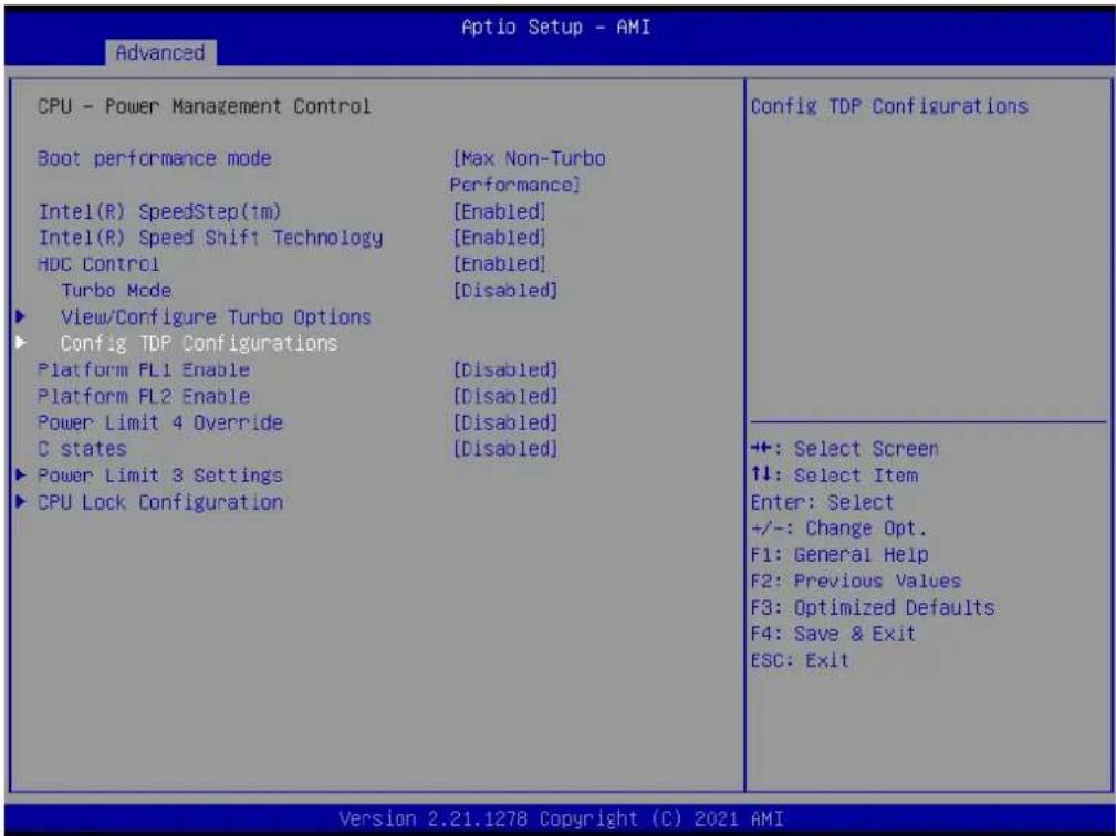 Advanced Aptio Setup - AMI CPU - Power Management Control Boot performance mode [Max Non-Turbo Performance] Intel(R) SpeedStep(tm) [Enabled] Intel(R) Speed Shift Technology [Enabled] HDC Control [Enabled] Turbo Mode [Disabled] View/Configure Turbo Options Config TDP Configurations Platform FL1 Enable [Disabled] Platform FL2 Enable [Disabled] Power Limit 4 Override [Disabled] C states [Disabled] Power Limit 3 Settings CPU Lock Configuration Config TDP Configurations +: Select Screen ↑↓: Select Item Enter: Select +/-: Change Opt. F1: General Help F2: Previous Values F3: Optimized Defaults F4: Save & Exit ESC: Exit Version 2.21.1278 Copyright (C) 2021 AMI