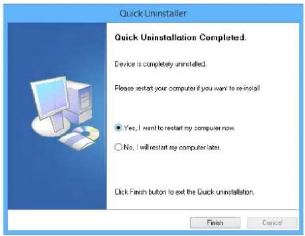 Quick Uninstaller Quick Uninstallation Completed. Device is completely uninstalled. Please restart your computer if you want to re-install Yes, I want to restart my computer now. No, I will restart my computer later. Click Finish button to exit the Quick uninstallation. Finish Cancel