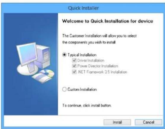 Quick Installer Welcome to Quick Installation for device The Customer Installation will allow you to select the components you wish to install ● Typical Installation ✓ Driver Installation ✓ Power Director Installation ✓ NET Framework 3.5 Installation ○ Custom Installation To continue, click install button. Install Cancel