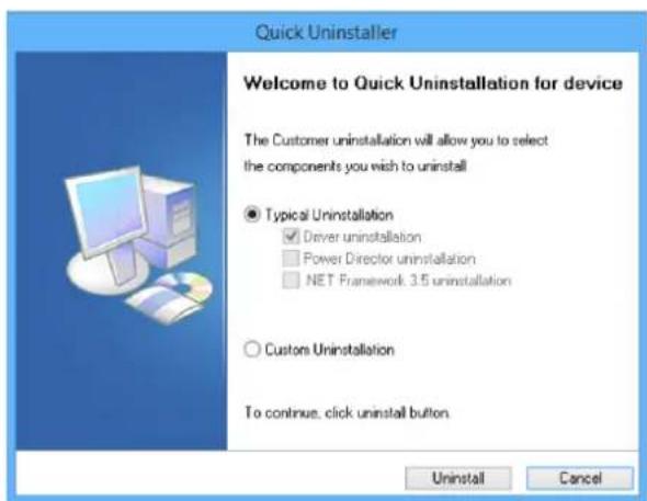 Quick Uninstaller Welcome to Quick Uninstallation for device The Customer uninstallation will allow you to select the components you wish to uninstall ● Typical Uninstallation ✓ Driver uninstallation □ Power Director uninstallation □ NET Framework 3.5 uninstallation ○ Custom Uninstallation To continue, click uninstall button. Uninstall Cancel