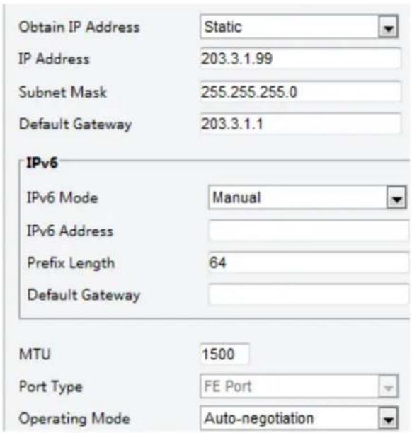 Obtain IP Address Static IP Address 203.3.1.99 Subnet Mask 255.255.255.0 Default Gateway 203.3.1.1 IPv6 IPv6 Mode Manual IPv6 Address Prefix Length 64 Default Gateway MTU 1500 Port Type FE Port Operating Mode Auto-negotiation