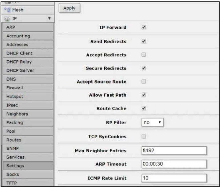 Mesh IP Apply ARP Accounting Addresses DHCP Client DHCP Relay DHCP Server DNS Firewall Hotspot IPsec Neighbors Packing Pool Routes SNMP Services Settings Socks TFTP IP Forward ✓ Send Redirects ✓ Accept Redirects □ Secure Redirects ✓ Accept Source Route □ Allow Fast Path ✓ Route Cache ✓ RP Filter no ▼ TCP SynCookies □ Max Neighbor Entries 8192 ARP Timeout 00:00:30 ICMP Rate Limit 10