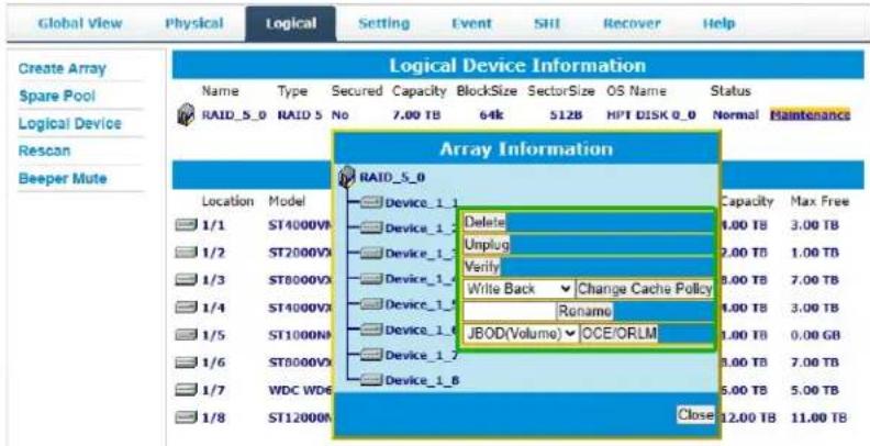 Global View Physical Logical Setting Event SHI Recover Help Create Array Spare Pool Logical Device Rescan Beeper Mute Logical Device Information Name Type Secured Capacity BlockSize SectorSize OS Name Status RAID_5_0 RAID 5 No 7.00 TB 64k 512B HPT DISK 0_0 Normal Maintenance Array Information RAID_5_0 Location Model Device_1_1 Delete 1/1 ST4000VA Device_1_1 Unplug 1/2 ST2000VX Device_1_1 Verify 1/3 ST8000VX Device_1_1 Write Back Change Cache Policy 1/4 ST4000VX Device_1_1 Rename 1/5 ST1000NV Device_1_1 JBOD(Volume) OCE/ORLM 1/6 ST8000VX Device_1_1 1/7 WDC WD6 Device_1_8 1/8 ST12000A Close 12.00 TB 11.00 TB