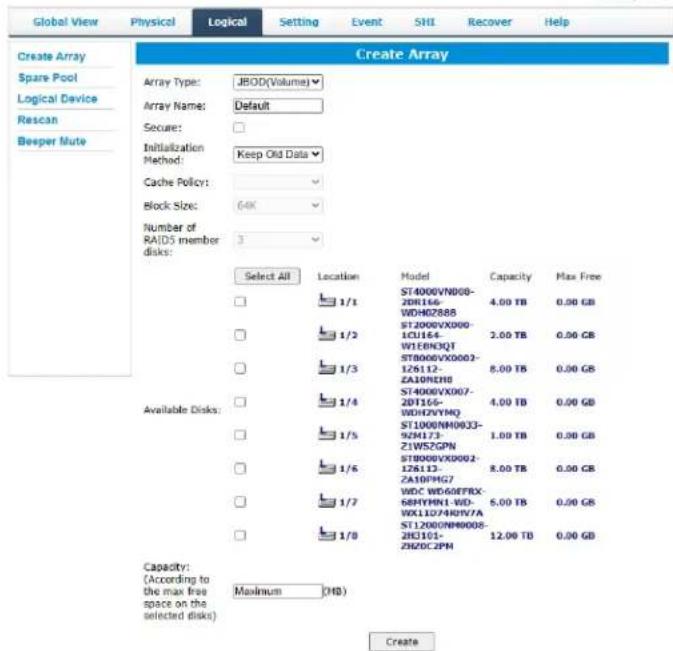 Create Array Array Type: JBOD(Volume) Array Name: Default Secure: Initialization Method: Keep Old Data Cache Policy: Block Size: 64K Number of RAID5 member disks: Select All Location Model Capacity Max Free ST4000VN000- 2DR164-4.00 TB 0.00 GB WDM62888 ST2000VX000- 1CU164-2.00 TB 0.00 GB W1E8N3QT ST8000VX000- 1Z6112-8.00 TB 0.00 GB ZA109CH0 ST4000VX007- 2DT164-4.00 TB 0.00 GB WDH2VYMQ ST1000NH0033- 9ZH173-1.00 TB 0.00 GB Z1WSZGPN ST8000VX002- 1Z6113-8.00 TB 0.00 GB ZA10FHG7 WDC WD60ETRX- SBHYMN1-WD- WXL1D/4HOV7A ST12000NH005- 2HCJ101- ZH2OCPM 12.00 TB 0.00 GB Capacity: (According to the max free space on the selected disks) Maximum (HB) Create