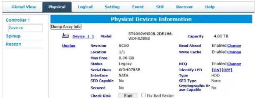 Global View Physical Logical Setting Event SHI Recover Help Controller 1 Devices Spinup Rescan Physical Devices Information Dump Array Info Device 1.1 Model ST4000VN008-2DR166- WDH0Z88B Capacity 4.00 TB Unolus Revision SC50 Read Ahead Enabled Change Location 1/1 Write Cache Enabled Change Max Free 0.00 GB Status Legacy NCQ Enabled Change Serial Num WDH0Z88B Identify LED [ON] [OFF] Interface SATA Type HDD SED Capable No SED Type None Secured No Cryptographic Er ase Capable No Check Disk Start Fix Bad Sector