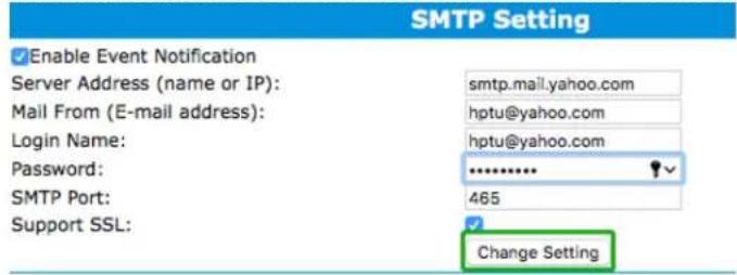SMTP Setting Enable Event Notification Server Address (name or IP): smtp.mail.yahoo.com Mail From (E-mail address): hptu@yahoo.com Login Name: hptu@yahoo.com Password: ****** SMTP Port: 465 Support SSL: Change Setting