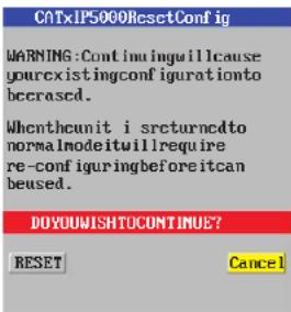 CATxIP5000ResetConfig WARNING:Continuingwillcause yourexistingconfigurationto becrased. Whenthecunit i sreturnedto normalmodeitwillrequire re-configuringbeforeitcan beused. DOYOUWISHTUCONTINUE? RESET Cancel
