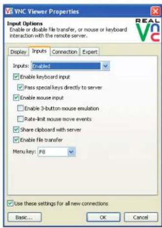 VNC Viewer Properties Input Options Enable or disable file transfer, or mouse or keyboard interaction with the remote server. Display Inputs Connection Expert Inputs: Enabled Enable keyboard input Pass special keys directly to server Enable mouse input Enable 3-button mouse emulation Rate-limit mouse move events Share clipboard with server Enable file transfer Menu key: F8 Use these settings for all new connections Basic... OK Cancel