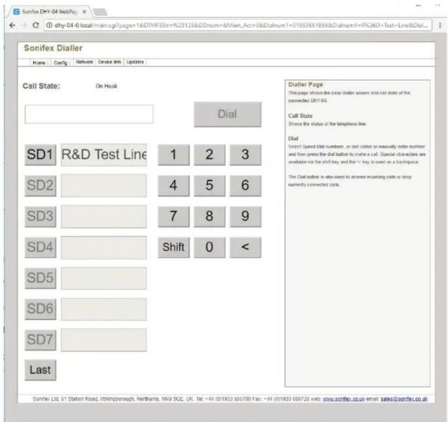 Sonifex DHY-04 WebPage dhy-04-0.local/main.cgi?page=1&DTMF5Sstr=%39123&DOnnum=8/Main_Act=3&Dialnum1=01933651856&Dialnam1=R%26D+Test+Line&Dial... Call State: On Hook Dial SD1 R&D Test Line 1 2 3 SD2 4 5 6 SD3 7 8 9 SD4 Shift 0 < SD5 SD6 SD7 Last Dialler Page This page shows the easy dialler screen an…