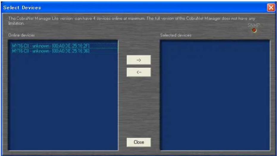 Select Devices The CobraNet Manager Lite version can have 4 devices online at maximum. The full version of the CobraNet Manager does not have any limitation. Online devices Selected devices M16-CII - unknown - [00:A0:DE 25:16:2F] M16-CII - unknown - [00:A0:DE 25:16:36] Close