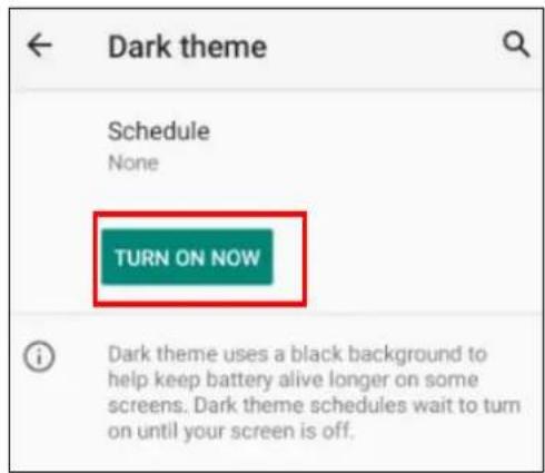 Dark theme Schedule None TURN ON NOW Dark theme uses a black background to help keep battery alive longer on some screens. Dark theme schedules wait to turn on until your screen is off.