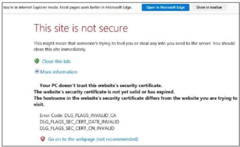 This site is not secure This might mean that someone's trying to fool you or steal any info you send to the server. You should close this site immediately. ✓ Close this tab ● More information Your PC doesn't trust this website's security certificate. The website's security certificate is not yet valid or has expired. The hostname in the website's security certificate differs from the website you are trying to visit. Error Code: DLG_FLAGS_INVALID_CADLG_FLAGS_SEC_CERT_DATE_INVALIDDLG_FLAGS_SEC_CERT_CN_INVALID ✓ Go on to the webpage (not recommended)