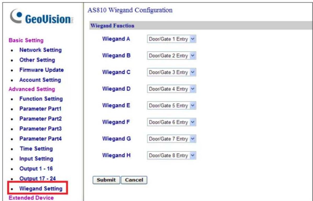 GeoVision Basic Setting • Network Setting • Other Setting • Firmware Update • Account Setting Advanced Setting • Function Setting • Parameter Part1 • Parameter Part2 • Parameter Part3 • Parameter Part4 • Time Setting • Input Setting • Output 1 - 16 • Output 17 - 24 • Wiegand Setting Extended Device AS810 Wiegand Configuration Wiegand Function Wiegand A Door/Gate 1 Entry Wiegand B Door/Gate 2 Entry Wiegand C Door/Gate 3 Entry Wiegand D Door/Gate 4 Entry Wiegand E Door/Gate 5 Entry Wiegand F Door/Gate 6 Entry Wiegand G Door/Gate 7 Entry Wiegand H Door/Gate 8 Entry Submit Cancel