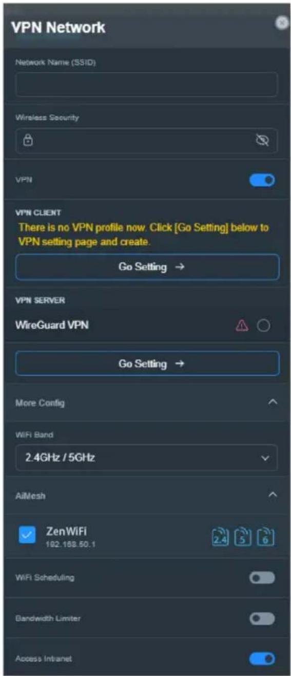 VPN Network Network Name (SSID) Wireless Security VPN VPN CLIENT There is no VPN profile now. Click [Go Setting] below to VPN setting page and create. Go Setting → VPN SERVER WireGuard VPN Go Setting → More Config WiFi Band: 2.4GHz / 5GHz AiMesh ZenWiFi 162.188.50.1 WiFi Scheduling Bandwidth Limiter…