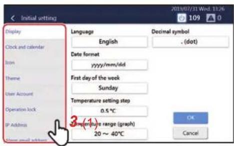 Initial setting Display Clock and calendar Icon Theme User Account Operation lock IP Address Language English Date format yyyy/mm/dd First day of the week Sunday Temperature setting step 0.5 °C Temperature range (graph) 20 ~ 40°C Decimal symbol .(dot) OK Cancel