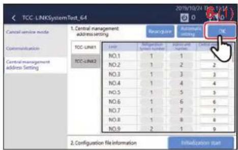TCC LINKSystemTest_64 1. Central management address setting Reconfigure Automatic setting OK Central service mode Communication Central management address Setting TCC LINK1 NO.1 NO.2 NO.3 NO.4 NO.5 NO.6 NO.7 NO.8 NO.9 No.1 1 2 3 4 5 6 7 8 9 Configuration file information Initialization start