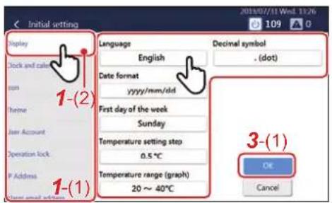 Initial setting Display Clock and calendar Icon Home Jaw Account Operation Lock P Address 1-(2) 1-(1) Language English Date format yyyy/mm/dd First day of the week Sunday Temperature setting stop 0.5 °C Temperature range (graph) 20 ~ 40°C Decimal symbol - (dot) 3-(1) OK Cancel