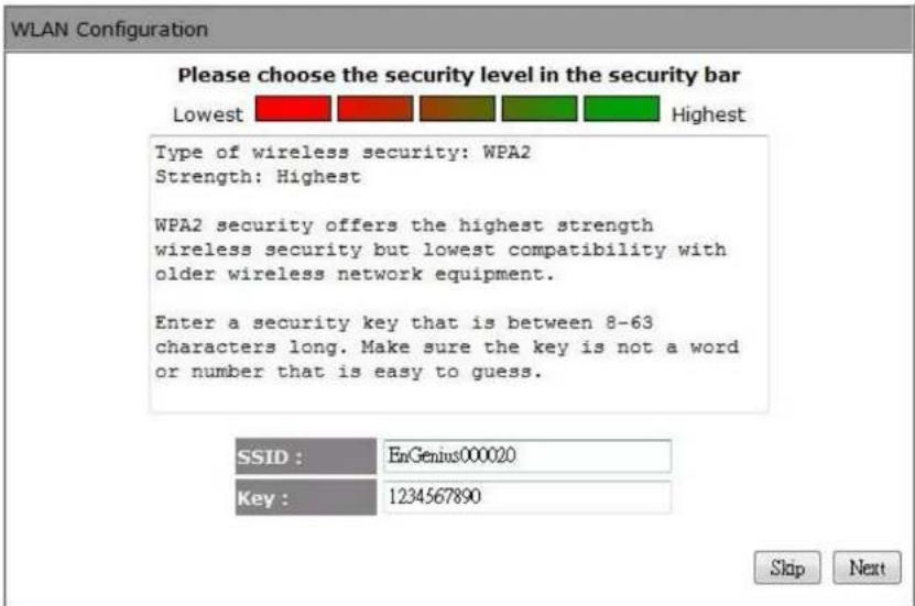 WLAN Configuration Please choose the security level in the security bar Lowest Highest Type of wireless security: WPA2 Strength: Highest WPA2 security offers the highest strength wireless security but lowest compatibility with older wireless network equipment. Enter a security key that is between 8-63 characters long. Make sure the key is not a word or number that is easy to guess. SSID : EnGenius000020 Key : 1234567890 Skip Next