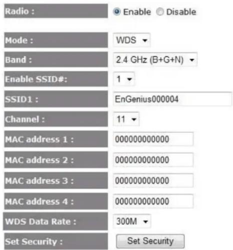 Radio : Mode : WDS Band : 2.4 GHz (B+G+N) Enable SSID#: 1 SSID1 : EnGenius000004 Channel : 11 MAC address 1 : 000000000000 MAC address 2 : 000000000000 MAC address 3 : 000000000000 MAC address 4 : 000000000000 WDS Data Rate : 300M Set Security : Set Security