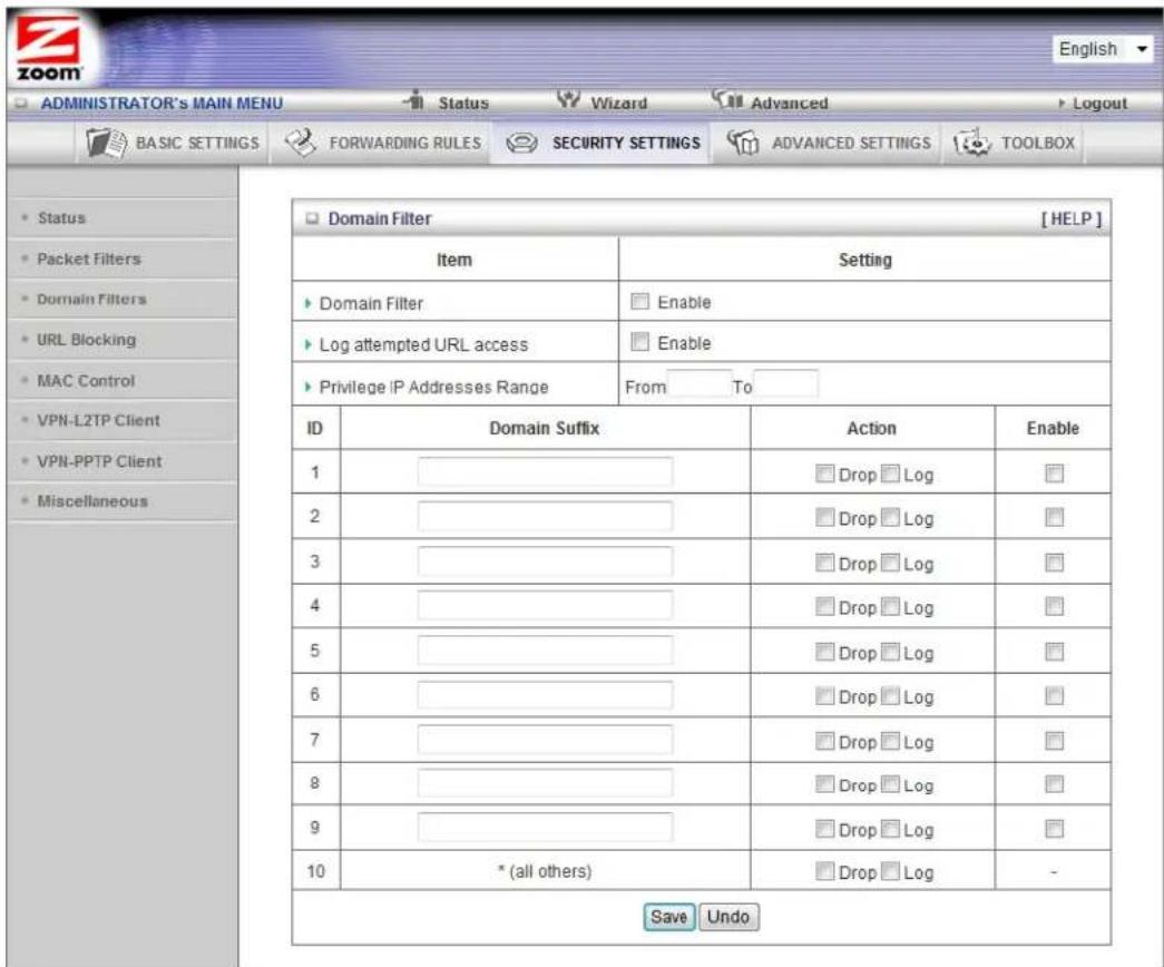 ADMINISTRATOR'S MAIN MENU Status Wizard Advanced Logout BASIC SETTINGS FORWARDING RULES SECURITY SETTINGS ADVANCED SETTINGS TOOLBOX Status Packet Filters Domain Filters URL Blocking MAC Control VPN-L2TP Client VPN-PPTP Client Miscellaneous Domain Filter [HELP] Item Setting Domain Filter Enable Log attempted URL access Enable Privilege IP Addresses Range From To ID Domain Suffix Action Enable 1 ________ Drop Log 2 ________ Drop Log 3 ________ Drop Log 4 ________ Drop Log 5 ________ Drop Log 6 ________ Drop Log 7 ________ Drop Log 8 ________ Drop Log 9 ________ Drop Log 10 * (all others) Drop Log - Save Undo