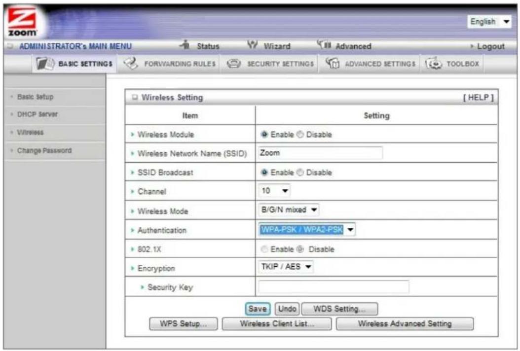 ADMINISTRATOR's MAIN MENU Status Wizard Advanced Logout BASIC SETTINGS FORVARDING RULES SECURITY SETTINGS ADVANCED SETTINGS TOOLBOX Basic Setup DHCP Server Wireless Change Password Wireless Setting [ HELP ] Item Setting Wireless Module Enable Disable Wireless Network Name (SSID) Zoom SSID Broadcast Enable Disable Channel 10 Wireless Mode B/G/N mixed Authentication WPA-PSK / WPA2-PSK 802.1X Enable Disable Encryption TKIP / AES Security Key Save Undo WDS Setting... WPS Setup... Wireless Client List... Wireless Advanced Setting