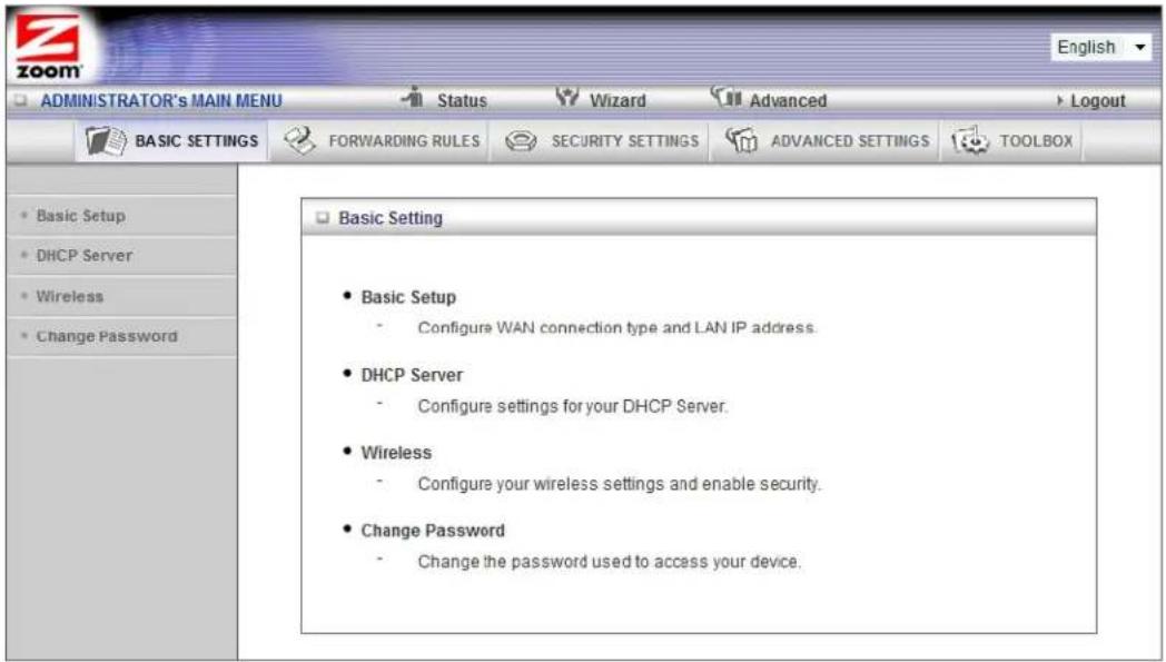 ADMINISTRATOR'S MAIN MENU Status Wizard Advanced Logout BASIC SETTINGS FORWARDING RULES SECURITY SETTINGS ADVANCED SETTINGS TOOLBOX Basic Setting Basic Setup Configure WAN connection type and LAN IP address. DHCP Server Configure settings for your DHCP Server. Wireless Configure your wireless settings and enable security. Change Password Change the password used to access your device.