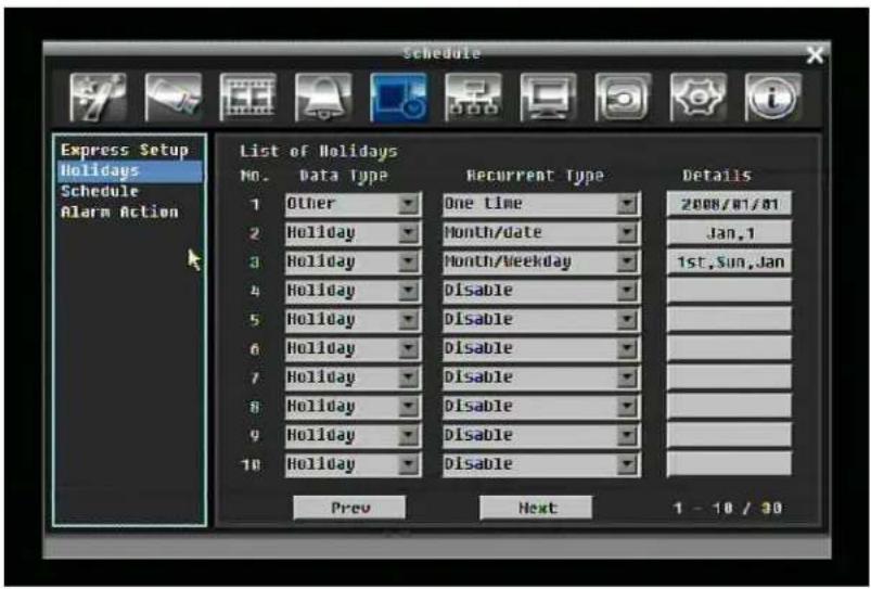 Schedule Express Setup Holidays Schedule Alarm Action List of Holidays No. Data Type Recurrent Type Details 1 Other One time 2008/01/01 2 Holiday Month/date Jan,1 3 Holiday Month/Weekday 1st,Sun,Jan 4 Holiday Disable 5 Holiday Disable 6 Holiday Disable 7 Holiday Disable 8 Holiday Disable 9 Holiday Disable 10 Holiday Disable Prev Next 1 - 10 / 30