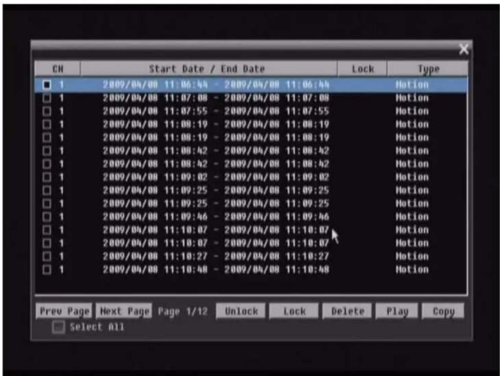 CH Start Date / End Date Lock Type □ 1 2009/04/08 11:06:44 - 2009/04/08 11:06:44 Motion □ 1 2009/04/08 11:07:08 - 2009/04/08 11:07:08 Motion □ 1 2009/04/08 11:07:55 - 2009/04/08 11:07:55 Motion □ 1 2009/04/08 11:08:19 - 2009/04/08 11:08:19 Motion □ 1 2009/04/08 11:08:19 - 2009/04/08 11:08:19 Motion □ 1 2009/04/08 11:08:42 - 2009/04/08 11:08:42 Motion □ 1 2009/04/08 11:08:42 - 2009/04/08 11:08:42 Motion □ 1 2009/04/08 11:09:02 - 2009/04/08 11:09:02 Motion □ 1 2009/04/08 11:09:25 - 2009/04/08 11:09:25 Motion □ 1 2009/04/08 11:09:25 - 2009/04/08 11:09:25 Motion □ 1 2009/04/08 11:09:46 - 2009/04/08 11:09:46 Motion □ 1 2009/04/08 11:10:07 - 2009/04/08 11:10:07 Motion □ 1 2009/04/08 11:10:07 - 2009/04/08 11:10:07 Motion □ 1 2009/04/08 11:10:27 - 2009/04/08 11:10:27 Motion □ 1 2009/04/08 11:10:48 - 2009/04/08 11:10:48 Motion Prev Page Next Page Page 1/12 Unlock Lock Delete Play Copy □ Select All
