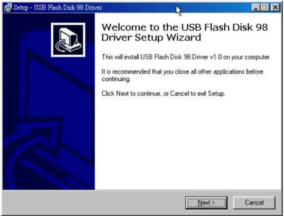 Setup - USB Flash Disk 98 Driver Welcome to the USB Flash Disk 98 Driver Setup Wizard This will install USB Flash Disk 98 Driver v1.0 on your computer. It is recommended that you close all other applications before continuing. Click Next to continue, or Cancel to exit Setup. Next > Cancel